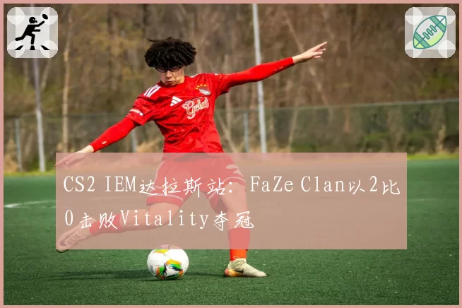 CS2 IEM达拉斯站：FaZe Clan以2比0击败Vitality夺冠