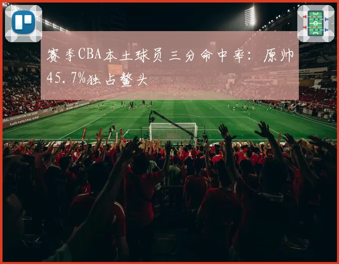 赛季CBA本土球员三分命中率：原帅45.7%独占鳌头