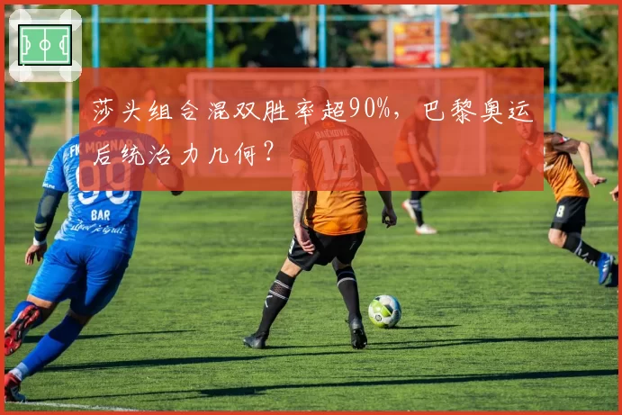 莎头组合混双胜率超90%,巴黎奥运后统治力几何?