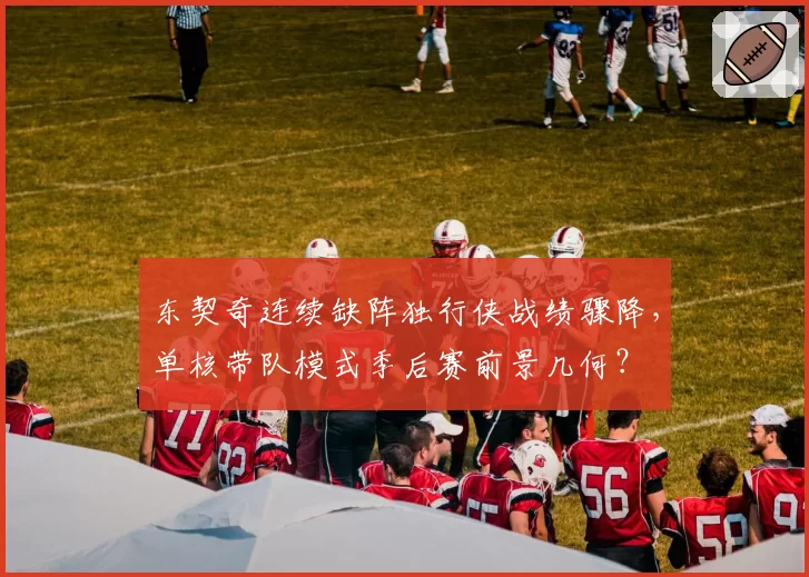 东契奇连续缺阵独行侠战绩骤降,单核带队模式季后赛前景几何?