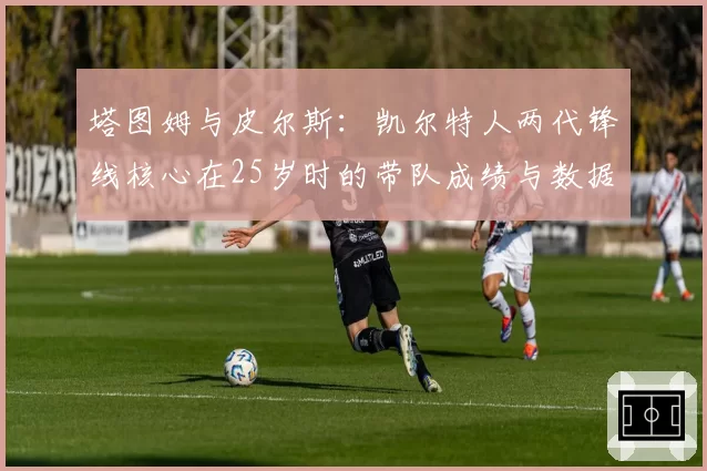 塔图姆与皮尔斯：凯尔特人两代锋线核心在25岁时的带队成绩与数据对比