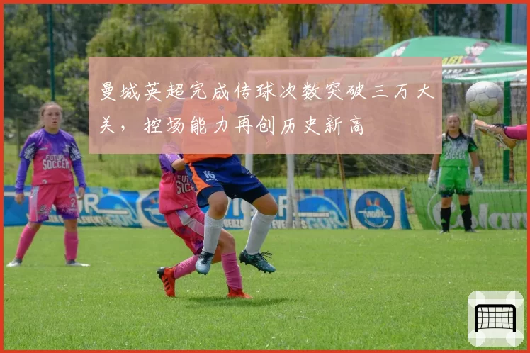 曼城英超完成传球次数突破三万大关，控场能力再创历史新高