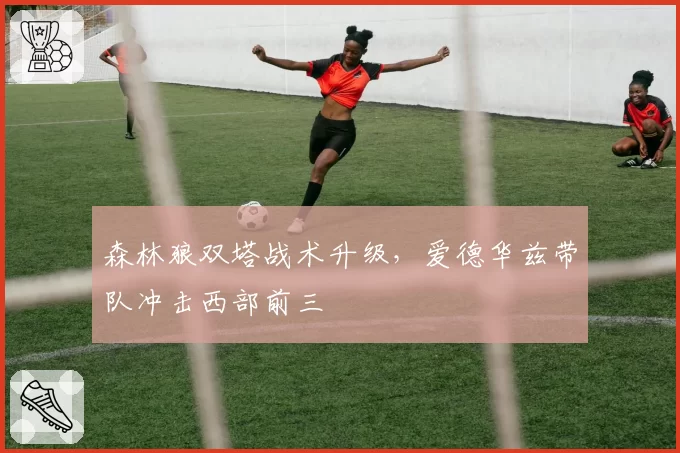 森林狼双塔战术升级,爱德华兹带队冲击西部前三