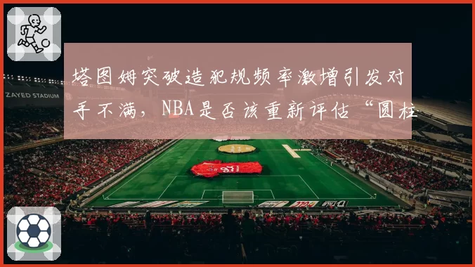 塔图姆突破造犯规频率激增引发对手不满，NBA是否该重新评估“圆柱体规则”执行标准？