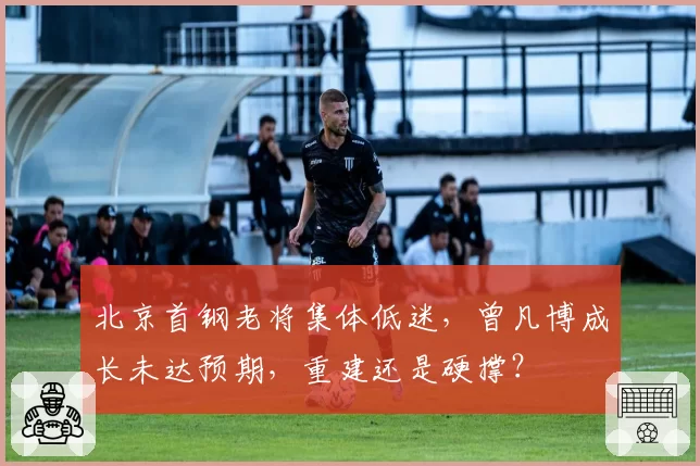 北京首钢老将集体低迷,曾凡博成长未达预期,重建还是硬撑?