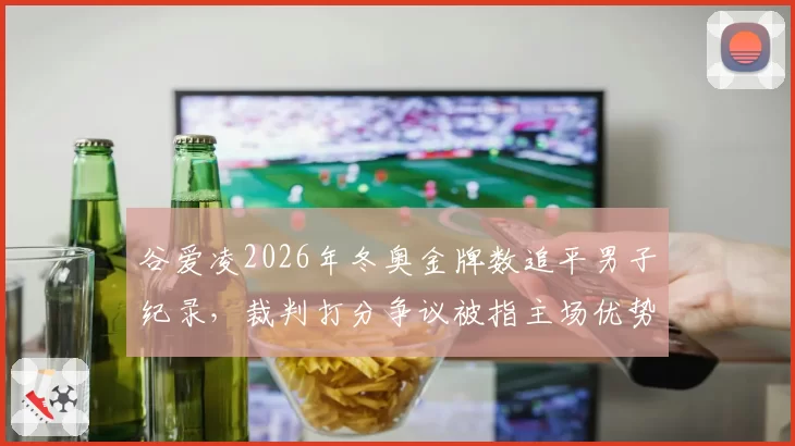 谷爱凌2026年冬奥金牌数追平男子纪录,裁判打分争议被指主场优势
