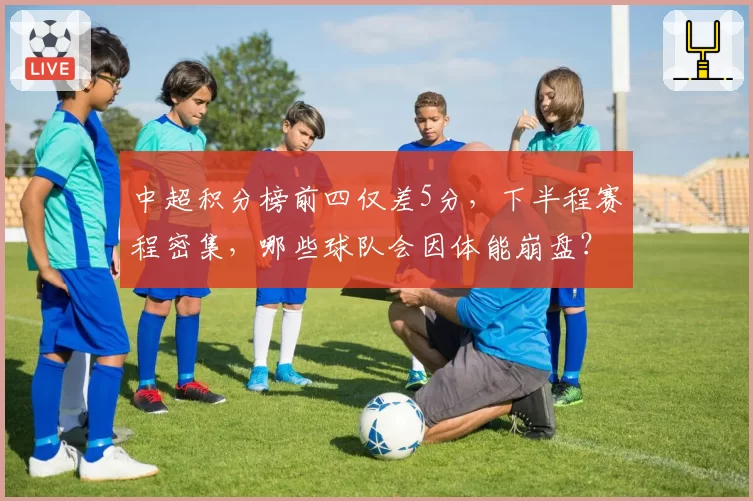 中超积分榜前四仅差5分，下半程赛程密集，哪些球队会因体能崩盘？