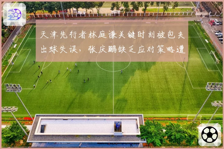 天津先行者林庭谦关键时刻被包夹出球失误，张庆鹏缺乏应对策略遭球迷炮轰