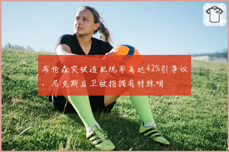 布伦森突破造犯规率高达42%引争议,尼克斯后卫被指拥有特殊哨