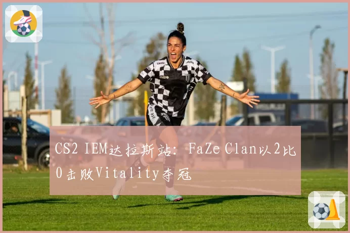 CS2 IEM达拉斯站：FaZe Clan以2比0击败Vitality夺冠