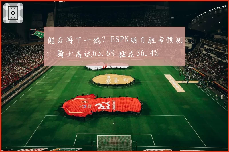 能否再下一城？ESPN明日胜率预测：骑士高达63.6% 猛龙36.4%