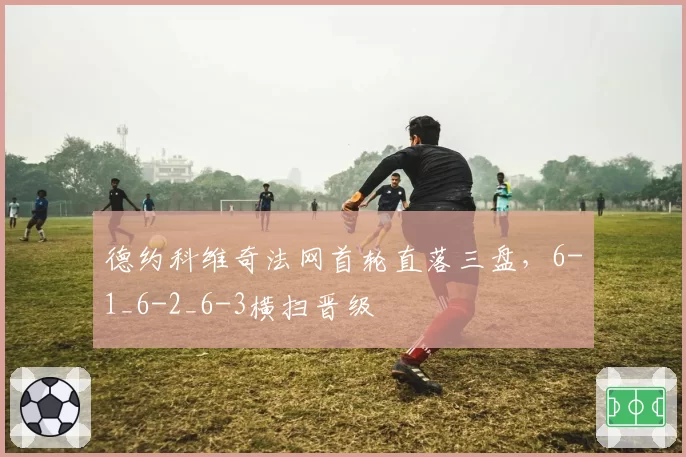 德约科维奇法网首轮直落三盘,6-1_6-2_6-3横扫晋级