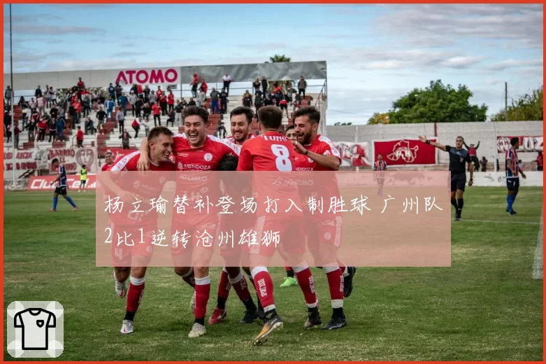 杨立瑜替补登场打入制胜球 广州队2比1逆转沧州雄狮