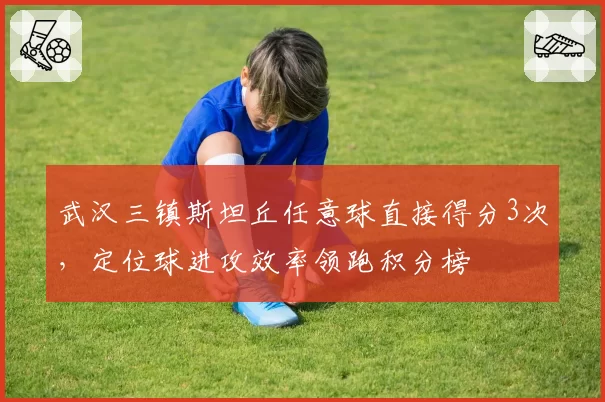 武汉三镇斯坦丘任意球直接得分3次,定位球进攻效率领跑积分榜