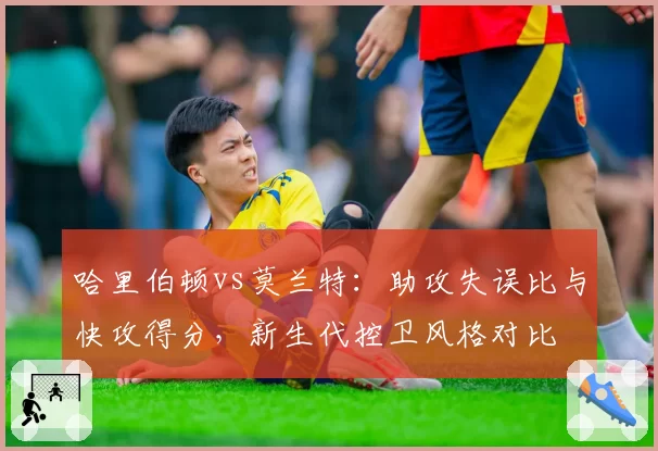 哈里伯顿vs莫兰特：助攻失误比与快攻得分，新生代控卫风格对比