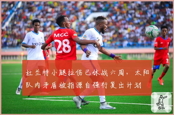 杜兰特小腿拉伤已休战六周,太阳队内矛盾被指源自强行复出计划