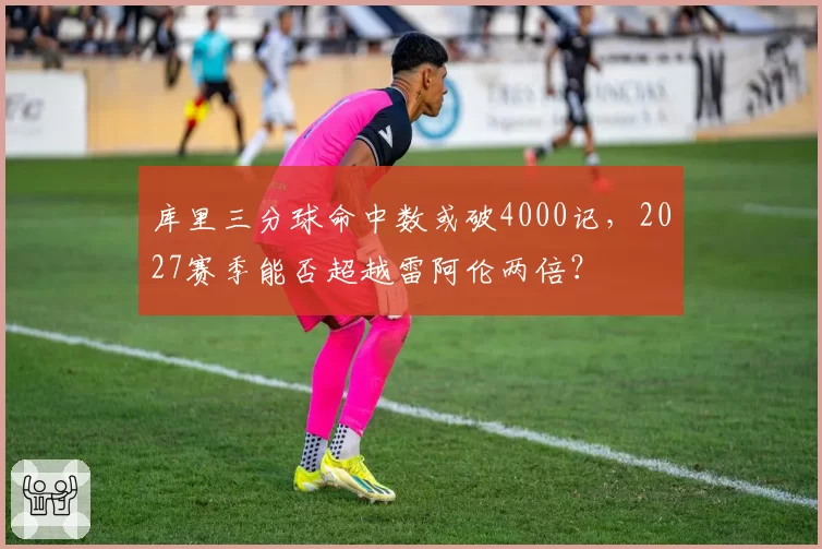库里三分球命中数或破4000记，2027赛季能否超越雷阿伦两倍？
