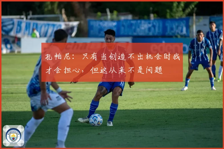 孔帕尼：只有当创造不出机会时我才会担心，但这从来不是问题