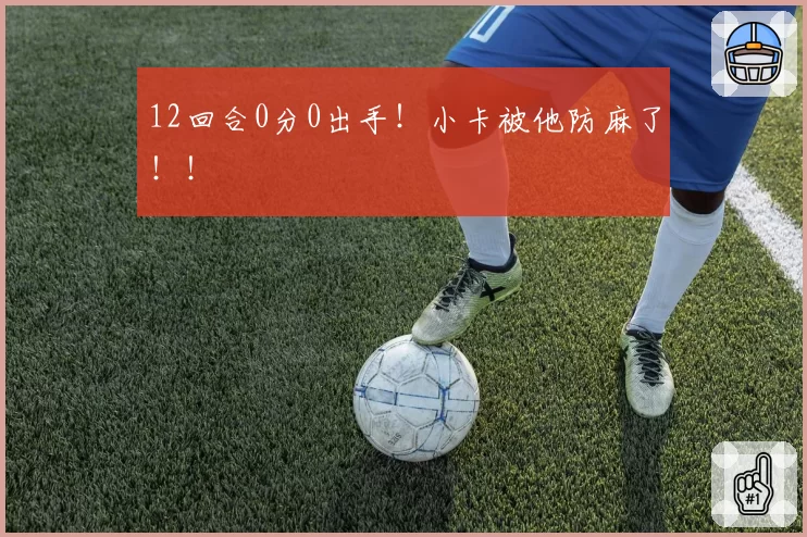 12回合0分0出手！小卡被他防麻了！！