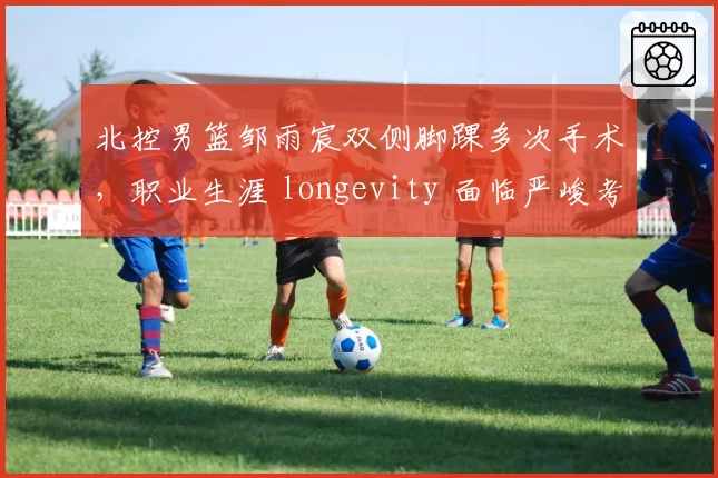 北控男篮邹雨宸双侧脚踝多次手术，职业生涯 longevity 面临严峻考验
