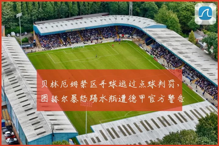 贝林厄姆禁区手球逃过点球判罚，图赫尔暴怒踢水瓶遭德甲官方警告