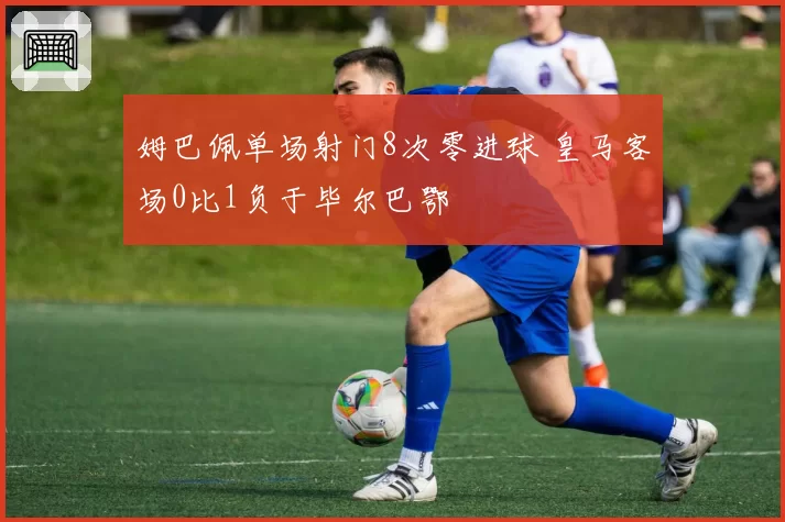 姆巴佩单场射门8次零进球 皇马客场0比1负于毕尔巴鄂