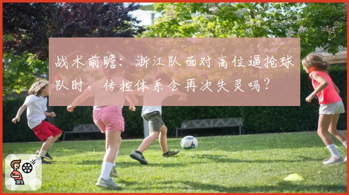战术前瞻：浙江队面对高位逼抢球队时，传控体系会再次失灵吗？