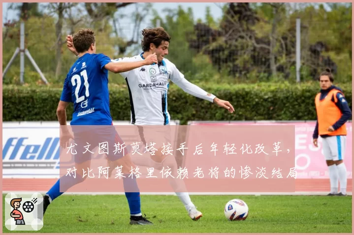 尤文图斯莫塔接手后年轻化改革，对比阿莱格里依赖老将的惨淡结局