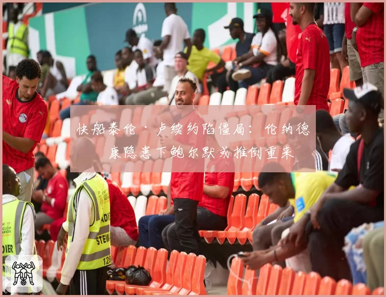 快船泰伦·卢续约陷僵局:伦纳德健康隐患下鲍尔默或推倒重来