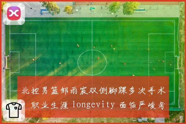 北控男篮邹雨宸双侧脚踝多次手术，职业生涯 longevity 面临严峻考验