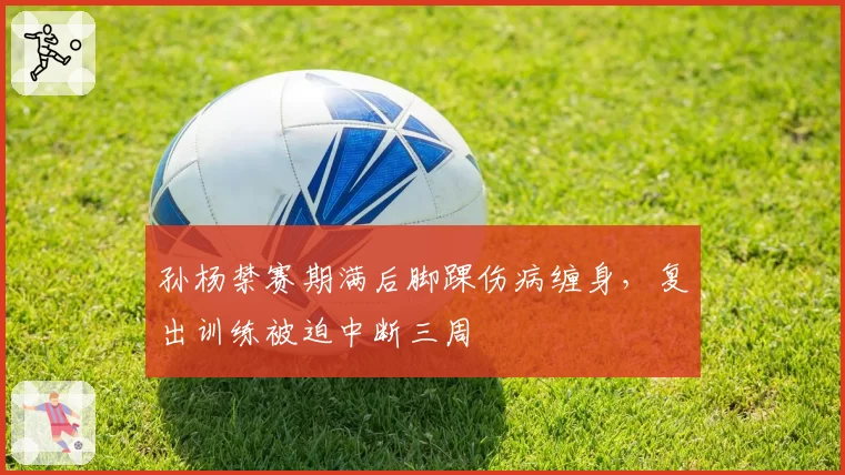 孙杨禁赛期满后脚踝伤病缠身,复出训练被迫中断三周