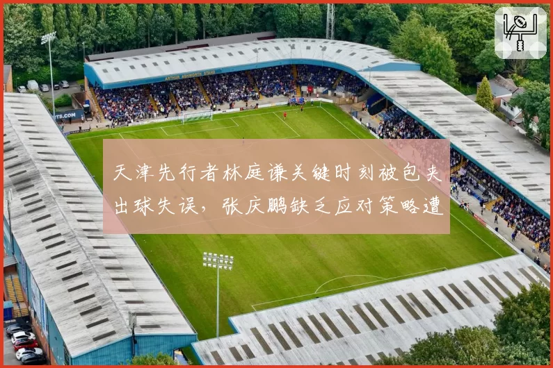 天津先行者林庭谦关键时刻被包夹出球失误，张庆鹏缺乏应对策略遭球迷炮轰