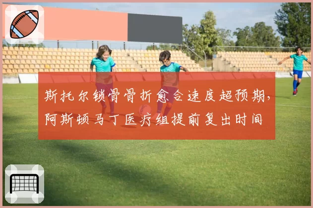 斯托尔锁骨骨折愈合速度超预期,阿斯顿马丁医疗组提前复出时间