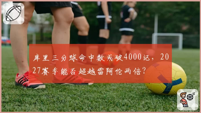 库里三分球命中数或破4000记，2027赛季能否超越雷阿伦两倍？