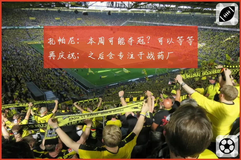 孔帕尼：本周可能夺冠？可以等等再庆祝；之后会专注于战药厂