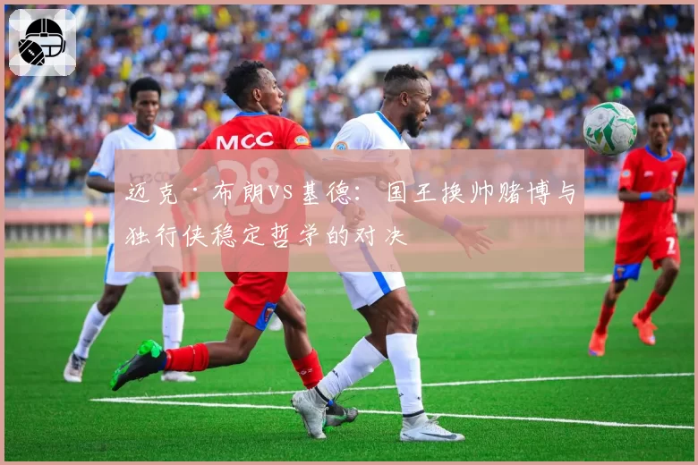 迈克·布朗vs基德:国王换帅赌博与独行侠稳定哲学的对决