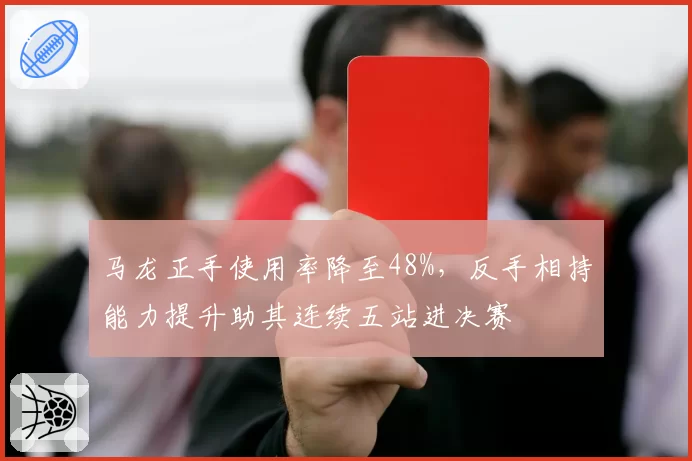 马龙正手使用率降至48%,反手相持能力提升助其连续五站进决赛