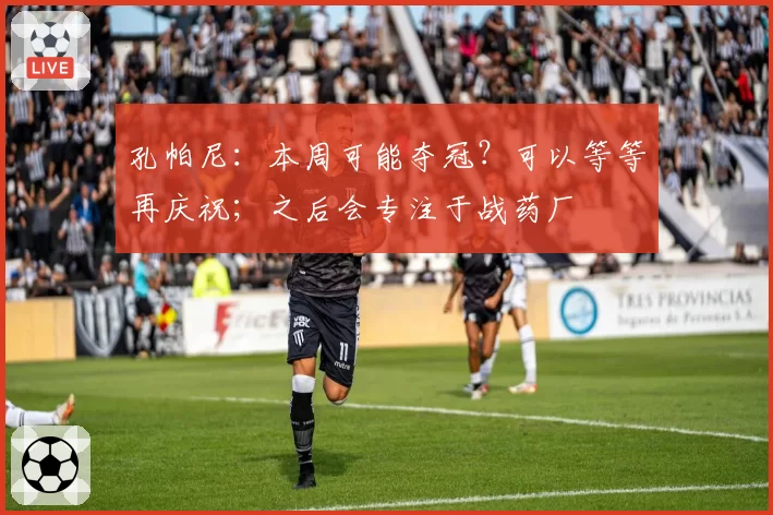 孔帕尼：本周可能夺冠？可以等等再庆祝；之后会专注于战药厂