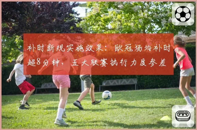 补时新规实施效果：欧冠场均补时超8分钟，五大联赛执行力度参差