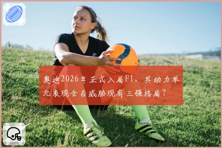 奥迪2026年正式入局F1，其动力单元表现会否威胁现有三强格局？