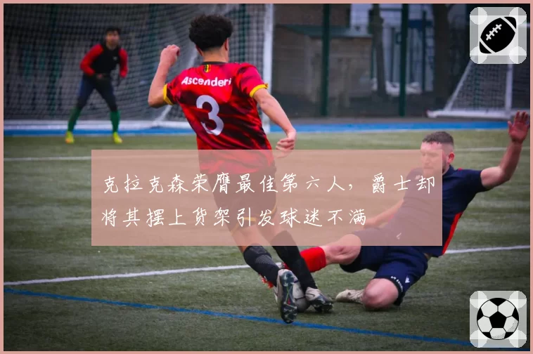 克拉克森荣膺最佳第六人，爵士却将其摆上货架引发球迷不满