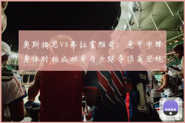 奥斯梅恩vs弗拉霍维奇：意甲中锋身体对抗成功率与头球争顶高空统治力对比