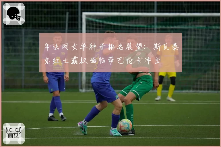 年法网女单种子排名展望：斯瓦泰克红土霸权面临萨巴伦卡冲击