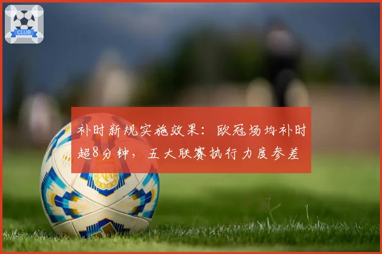 补时新规实施效果：欧冠场均补时超8分钟，五大联赛执行力度参差