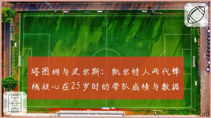 塔图姆与皮尔斯：凯尔特人两代锋线核心在25岁时的带队成绩与数据对比