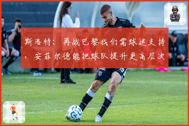 斯洛特:再战巴黎我们需球迷支持,安菲尔德能把球队提升更高层次