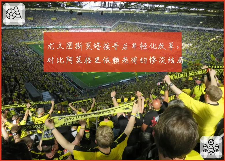 尤文图斯莫塔接手后年轻化改革，对比阿莱格里依赖老将的惨淡结局