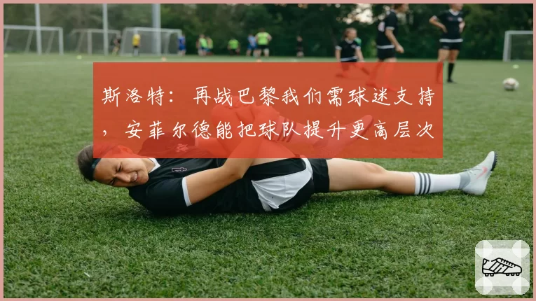 斯洛特：再战巴黎我们需球迷支持，安菲尔德能把球队提升更高层次