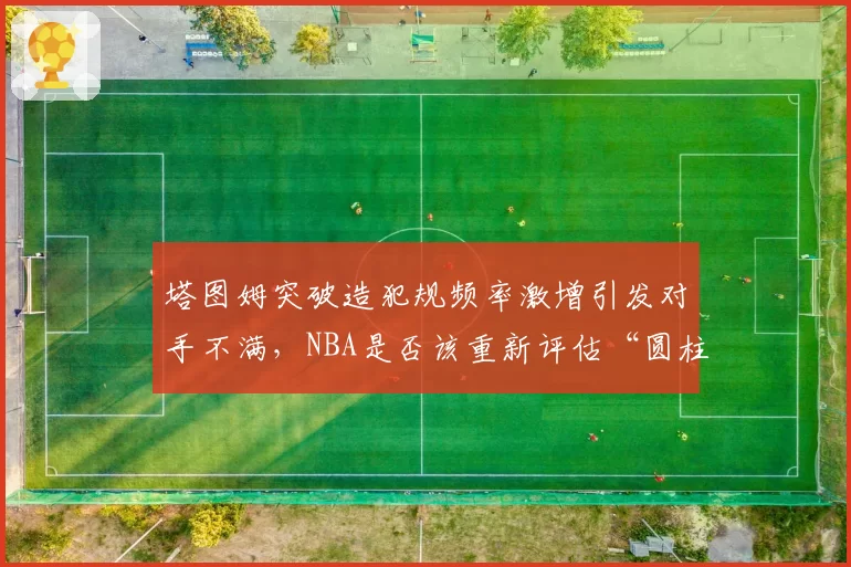 塔图姆突破造犯规频率激增引发对手不满，NBA是否该重新评估“圆柱体规则”执行标准？