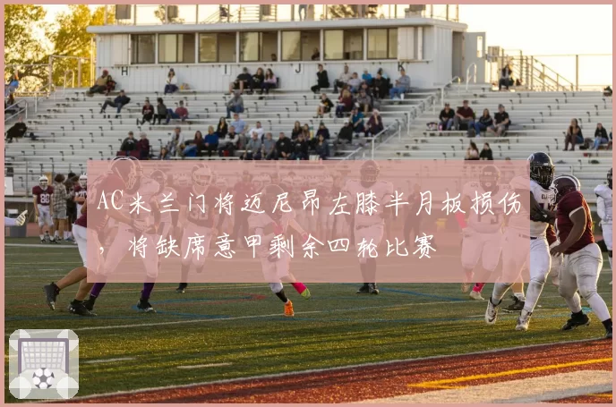 AC米兰门将迈尼昂左膝半月板损伤,将缺席意甲剩余四轮比赛